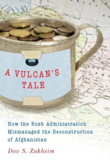 A Vulcan's Tale : How the Bush Administration Mismanaged the Reconstruction of Afghanistan