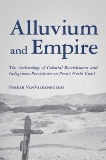 Alluvium and Empire : The Archaeology of Colonial Resettlement and Indigenous Persistence on Peru's North Coast