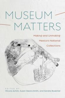 Museum Matters : Making and Unmaking Mexico's National Collections