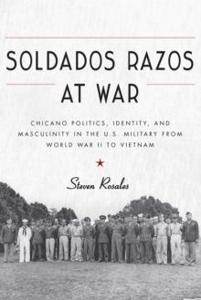 Soldados Razos at War : Chicano Politics, Identity, and Masculinity in the U.S. Military from World War II to Vietnam