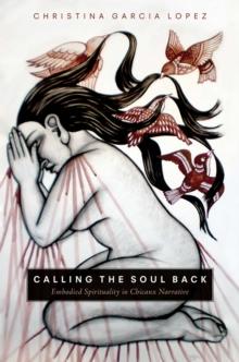 Calling the Soul Back : Embodied Spirituality in Chicanx Narrative