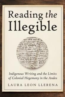 Reading the Illegible : Indigenous Writing and the Limits of Colonial Hegemony in the Andes