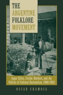 The Argentine Folklore Movement : Sugar Elites, Criollo Workers, and the Politics of Cultural Nationalism, 1900-1955