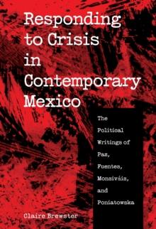 Responding to Crisis in Contemporary Mexico : The Political Writings of Paz, Fuentes, Monsivais, and Poniatowska