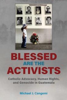 Blessed Are the Activists : Catholic Advocacy, Human Rights, and Genocide in Guatemala