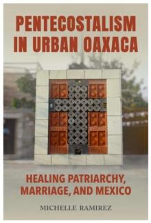 Pentecostalism in Urban Oaxaca : Healing Patriarchy, Marriage, and Mexico