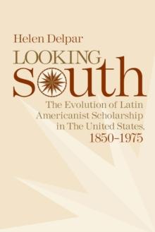 Looking South : The Evolution of Latin Americanist Scholarship in the United States, 1850-1975