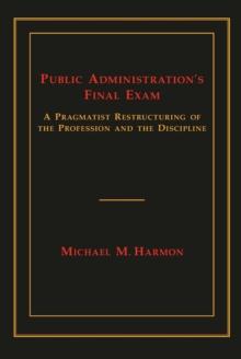 Public Administration's Final Exam : A Pragmatist Restructuring of the Profession and the Discipline