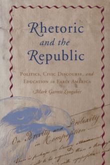 Rhetoric and the Republic : Politics, Civic Discourse, and Education in Early America