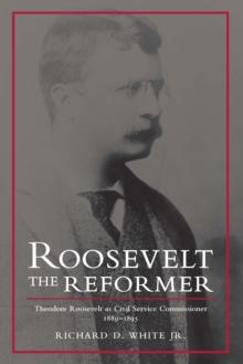 Roosevelt the Reformer : Theodore Roosevelt as Civil Service Commissioner, 1889-1895