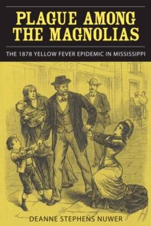 Plague Among the Magnolias : The 1878 Yellow Fever Epidemic in Mississippi