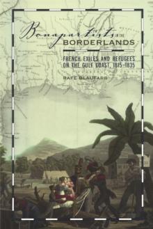 Bonapartists in the Borderlands : French Exiles and Refugees on the Gulf Coast, 1815-1835