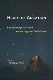 Heart of Creation : The Mesoamerican World and the Legacy of Linda Schele