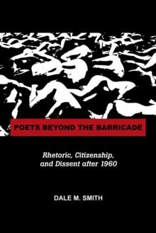 Poets Beyond the Barricade : Rhetoric, Citizenship, and Dissent after 1960