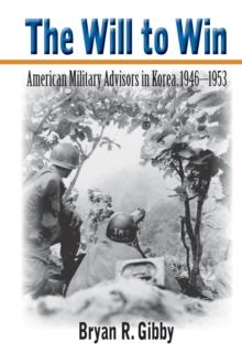 The Will to Win : American Military Advisors in Korea, 1946-1953