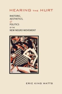 Hearing the Hurt : Rhetoric, Aesthetics, and Politics of the New Negro Movement