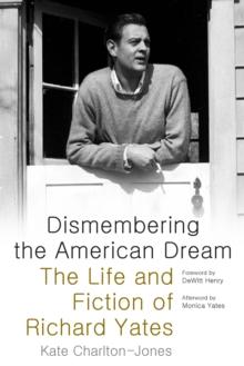 Dismembering the American Dream : The Life and Fiction of Richard Yates