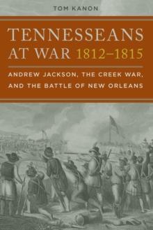 Tennesseans at War, 1812-1815 : Andrew Jackson, the Creek War, and the Battle of New Orleans