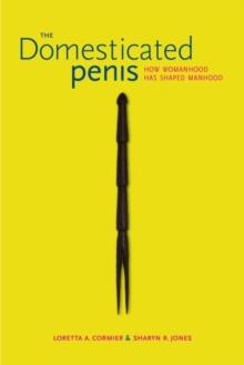 The Domesticated Penis : How Womanhood Has Shaped Manhood