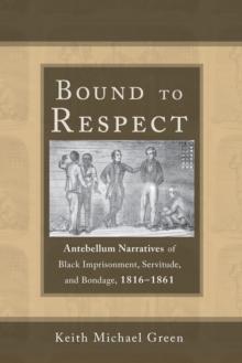 Bound to Respect : Antebellum Narratives of Black Imprisonment, Servitude, and Bondage, 1816-1861