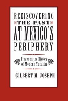 Rediscovering The Past at Mexico's Periphery : Essays on the History of Modern Yucatan