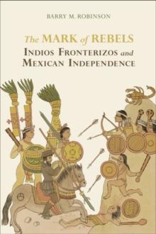 The Mark of Rebels : Indios Fronterizos and Mexican Independence