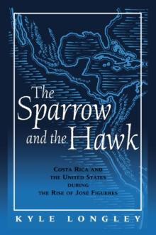 Sparrow and the Hawk : Costa Rica and the United States during the Rise of Jose Figueres