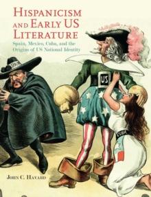 Hispanicism and Early US Literature : Spain, Mexico, Cuba, and the Origins of US National Identity