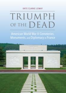 Triumph of the Dead : American World War II Cemeteries, Monuments, and Diplomacy in France