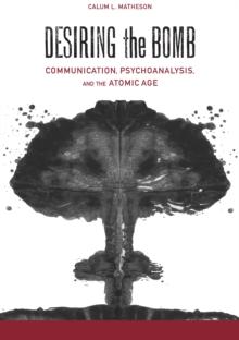 Desiring the Bomb : Communication, Psychoanalysis, and the Atomic Age