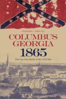 Columbus, Georgia, 1865 : The Last True Battle of the Civil War