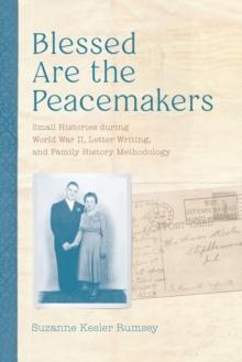 Blessed Are the Peacemakers : Small Histories during World War II, Letter Writing, and Family History Methodology