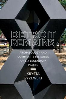 Detroit Remains : Archaeology and Community Histories of Six Legendary Places