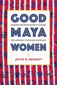 Good Maya Women : Migration and Revitalization of Clothing and Language in Highland Guatemala