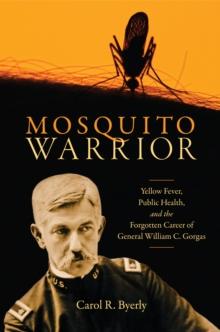 Mosquito Warrior : Yellow Fever, Public Health, and the Forgotten Career of General William C. Gorgas