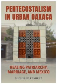 Pentecostalism in Urban Oaxaca : Healing Patriarchy, Marriage, and Mexico