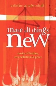 Make All Things New : Stories of Healing, Reconciliation, and Peace