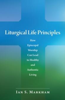 Liturgical Life Principles : How Episcopal Worship Can Lead to Healthy and Authentic Living