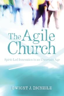 The Agile Church : Spirit-Led Innovation in an Uncertain Age