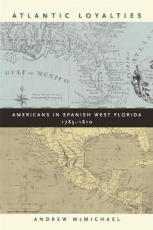 Atlantic Loyalties : Americans in Spanish West Florida, 1785-1810