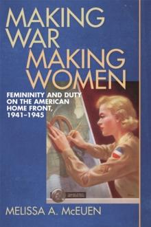 Making War, Making Women : Femininity and Duty on the American Home Front, 1941-1945