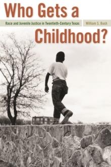 Who Gets a Childhood? : Race and Juvenile Justice in Twentieth-Century Texas