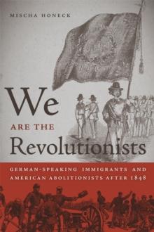 We Are the Revolutionists : German-Speaking Immigrants and American Abolitionists after 1848