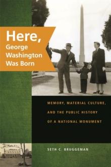 Here, George Washington Was Born : Memory, Material Culture, and the Public History of a National Monument