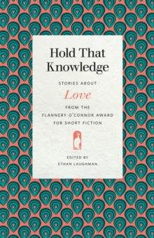 Hold That Knowledge : Stories about Love from the Flannery O'Connor Award for Short Fiction