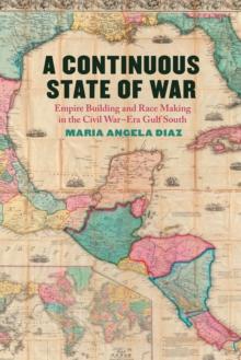 A Continuous State of War : Empire Building and Race Making in the Civil War-Era Gulf South