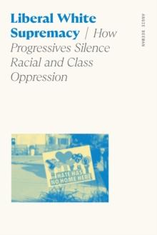 Liberal White Supremacy : How Progressives Silence Racial and Class Oppression