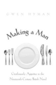 Making a Man : Gentlemanly Appetites in the Nineteenth Century British Novel