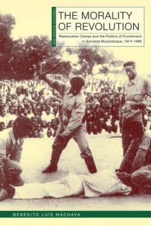 The Morality of Revolution : Reeducation Camps and the Politics of Punishment in Socialist Mozambique, 19681990