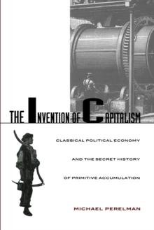 The Invention of Capitalism : Classical Political Economy and the Secret History of Primitive Accumulation